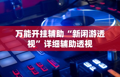 万能开挂辅助“新闲游透视	”详细辅助透视