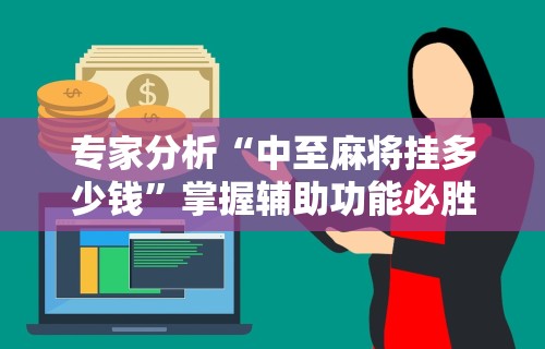 专家分析“中至麻将挂多少钱	”掌握辅助功能必胜规则