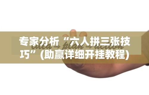 专家分析“六人拼三张技巧	”(助赢详细开挂教程)