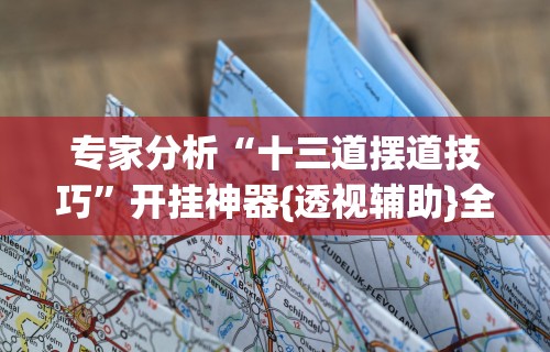 专家分析“十三道摆道技巧”开挂神器{透视辅助}全揭秘