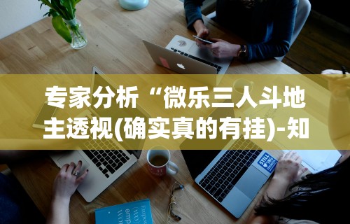 专家分析“微乐三人斗地主透视(确实真的有挂)-知乎 专家分析“微乐三人斗地主透视(确实真的有挂)-知乎
