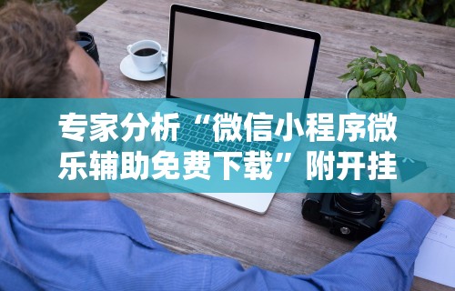 专家分析“微信小程序微乐辅助免费下载”附开挂脚本详细步骤