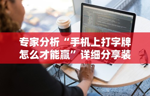 专家分析“手机上打字牌怎么才能赢	”详细分享装挂