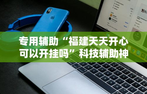 专用辅助“福建天天开心可以开挂吗”科技辅助神器手机版教程