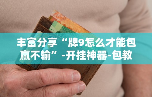 丰富分享“牌9怎么才能包赢不输	”-开挂神器-包教包会