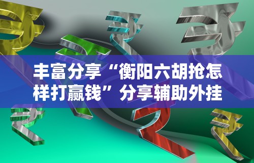 丰富分享“衡阳六胡抢怎样打赢钱”分享辅助外挂教程