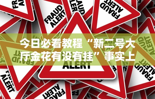 今日必看教程“新二号大厅金花有没有挂	”事实上真的有挂
