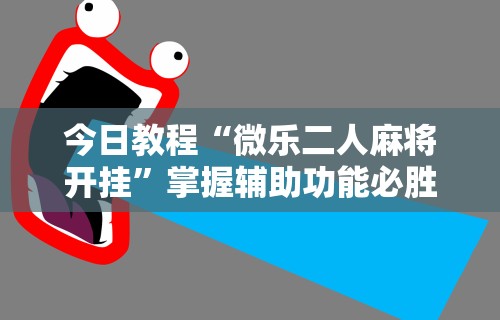 今日教程“微乐二人麻将开挂”掌握辅助功能必胜规则