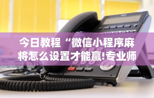 今日教程“微信小程序麻将怎么设置才能赢!专业师傅带你一起了解(确实有挂) 今日教程“微信小程序麻将怎么设置才能赢!专业师傅带你一起了解(确实有挂)