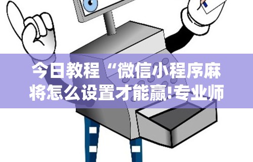 今日教程“微信小程序麻将怎么设置才能赢!专业师傅带你一起了解(确实有挂) 今日教程“微信小程序麻将怎么设置才能赢!专业师傅带你一起了解(确实有挂)