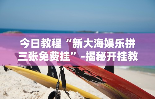 今日教程“新大海娱乐拼三张免费挂”-揭秘开挂教程分享