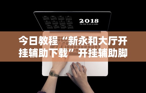 今日教程“新永和大厅开挂辅助下载”开挂辅助脚本+详细开挂