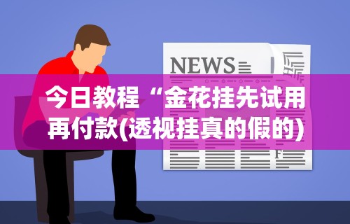今日教程“金花挂先试用再付款(透视挂真的假的) 今日教程“金花挂先试用再付款(透视挂真的假的)