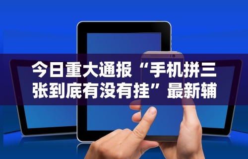 今日重大通报“手机拼三张到底有没有挂	”最新辅助详细教程