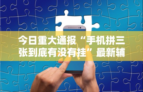 今日重大通报“手机拼三张到底有没有挂”最新辅助详细教程