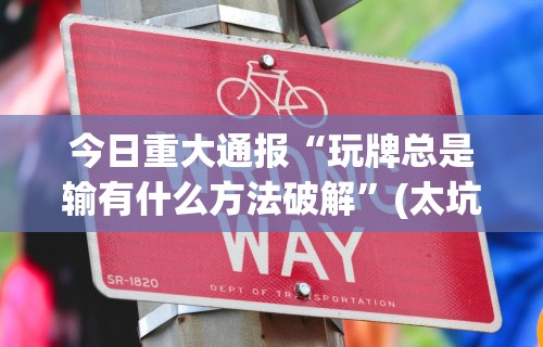 今日重大通报“玩牌总是输有什么方法破解”(太坑了果然有挂)