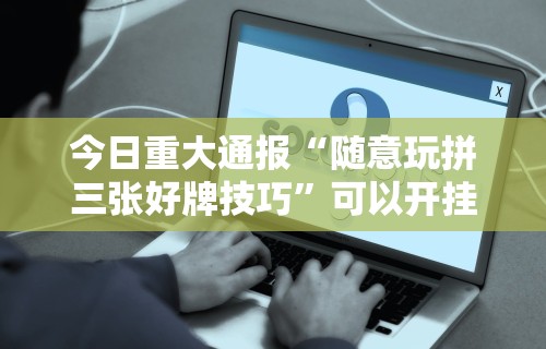 今日重大通报“随意玩拼三张好牌技巧”可以开挂作弊