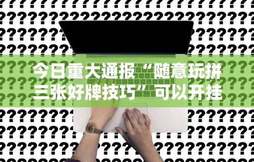 今日重大通报“随意玩拼三张好牌技巧”可以开挂作弊