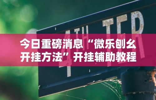 今日重磅消息“微乐刨幺开挂方法	”开挂辅助教程