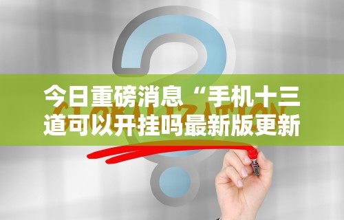 今日重磅消息“手机十三道可以开挂吗最新版更新内容”通用版下载教程！