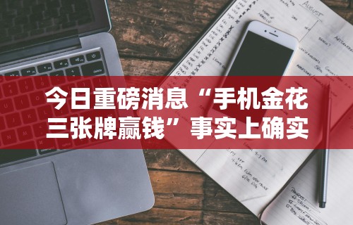 今日重磅消息“手机金花三张牌赢钱	”事实上确实有挂