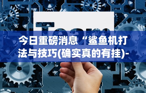 今日重磅消息“鲨鱼机打法与技巧(确实真的有挂)-知乎