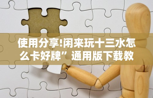 使用分享!闲来玩十三水怎么卡好牌	”通用版下载教程