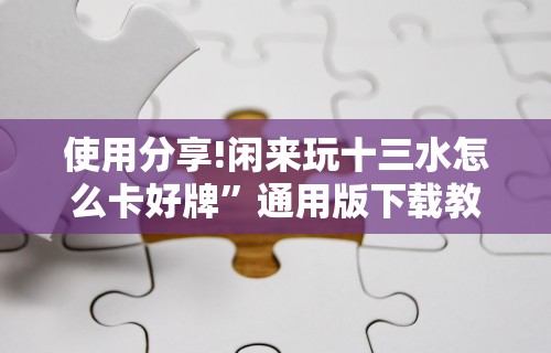 使用分享!闲来玩十三水怎么卡好牌”通用版下载教程