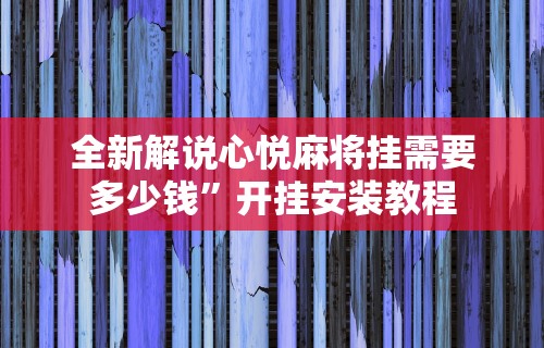 全新解说心悦麻将挂需要多少钱”开挂安装教程