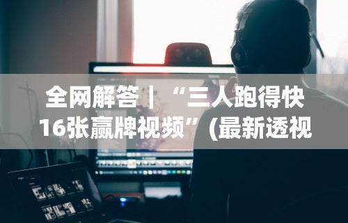 全网解答｜“三人跑得快16张赢牌视频”(最新透视辅助上线)