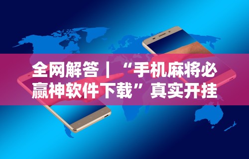 全网解答｜“手机麻将必赢神软件下载	”真实开挂技巧分享