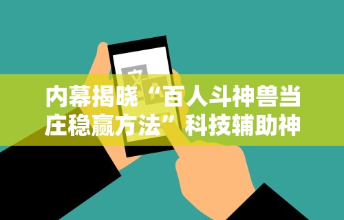 内幕揭晓“百人斗神兽当庄稳赢方法”科技辅助神器手机版教程