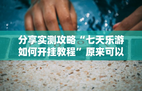 分享实测攻略“七天乐游如何开挂教程”原来可以开挂
