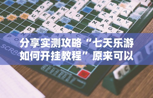 分享实测攻略“七天乐游如何开挂教程”原来可以开挂