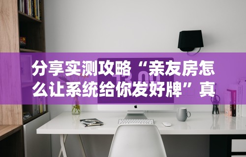 分享实测攻略“亲友房怎么让系统给你发好牌”真实开挂技巧分享
