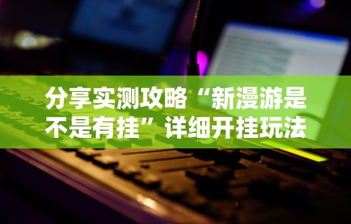分享实测攻略“新漫游是不是有挂”详细开挂玩法