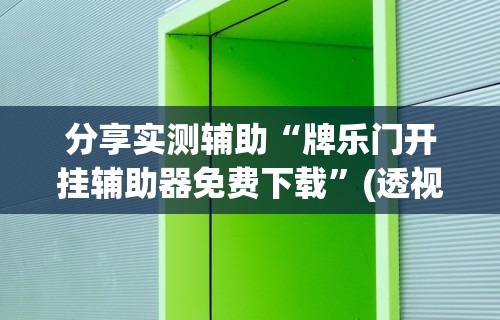 分享实测辅助“牌乐门开挂辅助器免费下载”(透视挂)辅助透视教程
