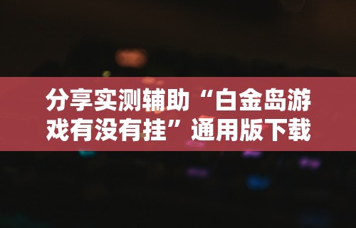 分享实测辅助“白金岛游戏有没有挂”通用版下载教程!