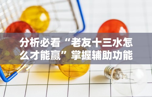 分析必看“老友十三水怎么才能赢”掌握辅助功能必胜规则
