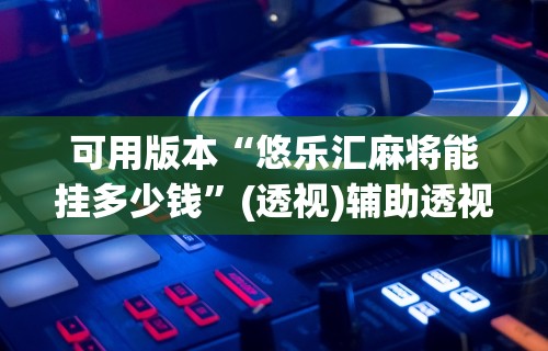 可用版本“悠乐汇麻将能挂多少钱”(透视)辅助透视教程