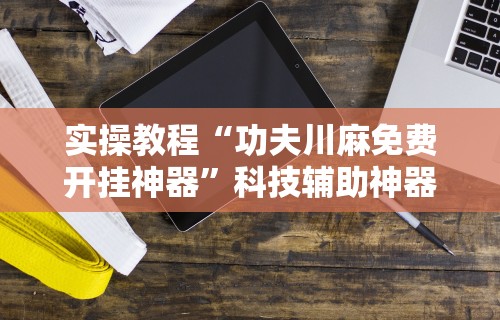 实操教程“功夫川麻免费开挂神器	”科技辅助神器手机版
