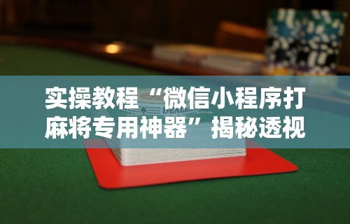 实操教程“微信小程序打麻将专用神器”揭秘透视辅助万能挂
