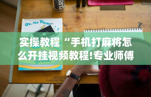 实操教程“手机打麻将怎么开挂视频教程!专业师傅带你一起了解(确实有挂) 实操教程“手机打麻将怎么开挂视频教程!专业师傅带你一起了解(确实有挂)
