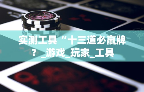 实测工具“十三道必赢牌?_游戏_玩家_工具 实测工具“十三道必赢牌?_游戏_玩家_工具