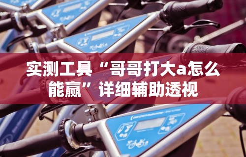 实测工具“哥哥打大a怎么能赢”详细辅助透视