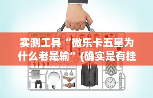 实测工具“微乐卡五星为什么老是输”(确实是有挂)知乎