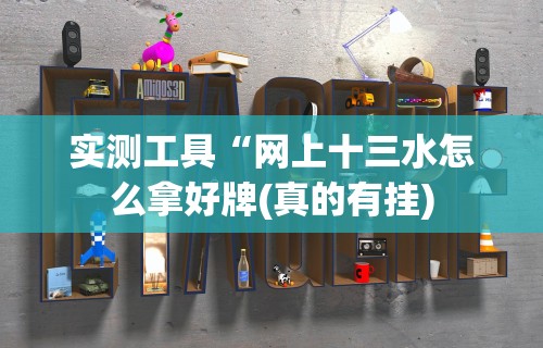实测工具“网上十三水怎么拿好牌(真的有挂) 实测工具“网上十三水怎么拿好牌(真的有挂)