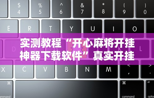 实测教程“开心麻将开挂神器下载软件”真实开挂技巧分享