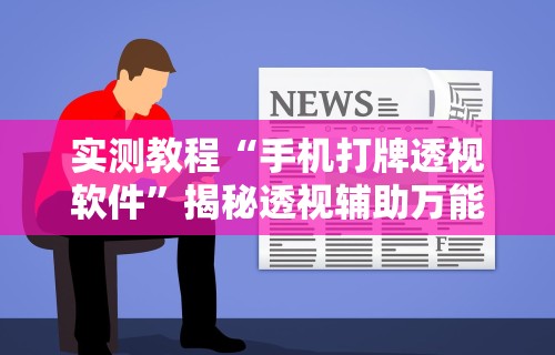 实测教程“手机打牌透视软件”揭秘透视辅助万能挂用法