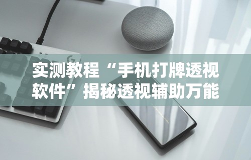 实测教程“手机打牌透视软件	”揭秘透视辅助万能挂用法